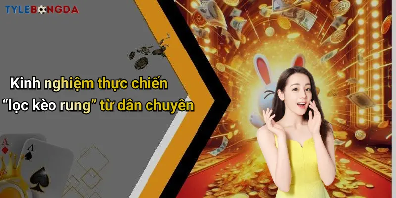 Kinh nghiệm thực chiến “lọc kèo rung” từ dân chuyên