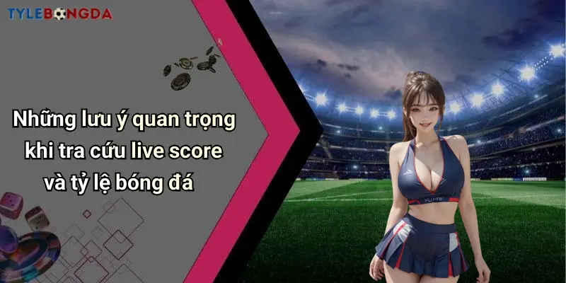 Những lưu ý quan trọng khi tra cứu live score và tỷ lệ bóng đá