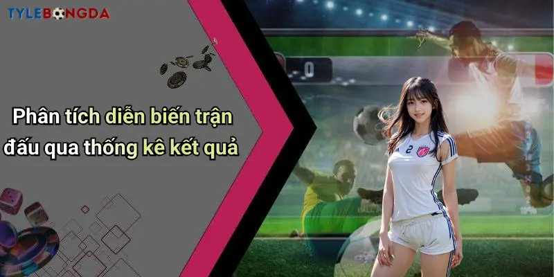 Phân tích diễn biến trận đấu qua thống kê kết quả