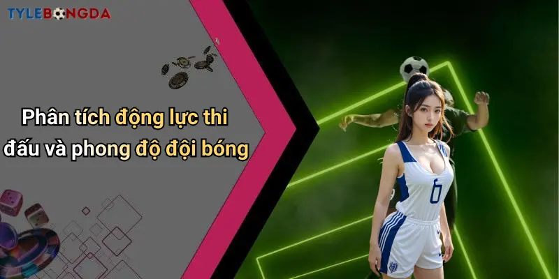 Phân tích động lực thi đấu và phong độ đội bóng