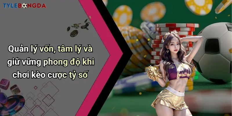 Quản lý vốn, tâm lý và giữ vững phong độ khi chơi kèo cược tỷ số