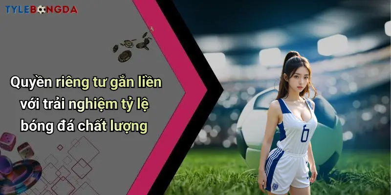 Quyền riêng tư gắn liền với trải nghiệm tỷ lệ bóng đá chất lượng