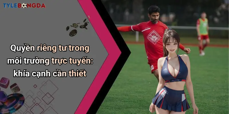 Quyền riêng tư trong môi trường trực tuyến: khía cạnh cần thiết