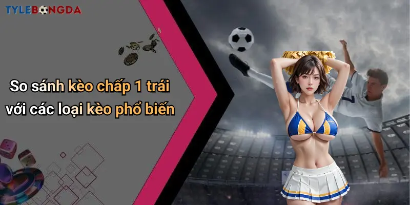 So sánh kèo chấp 1 trái với các loại kèo phổ biến