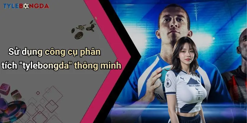 Sử dụng công cụ phân tích "tylebongda" thông minh