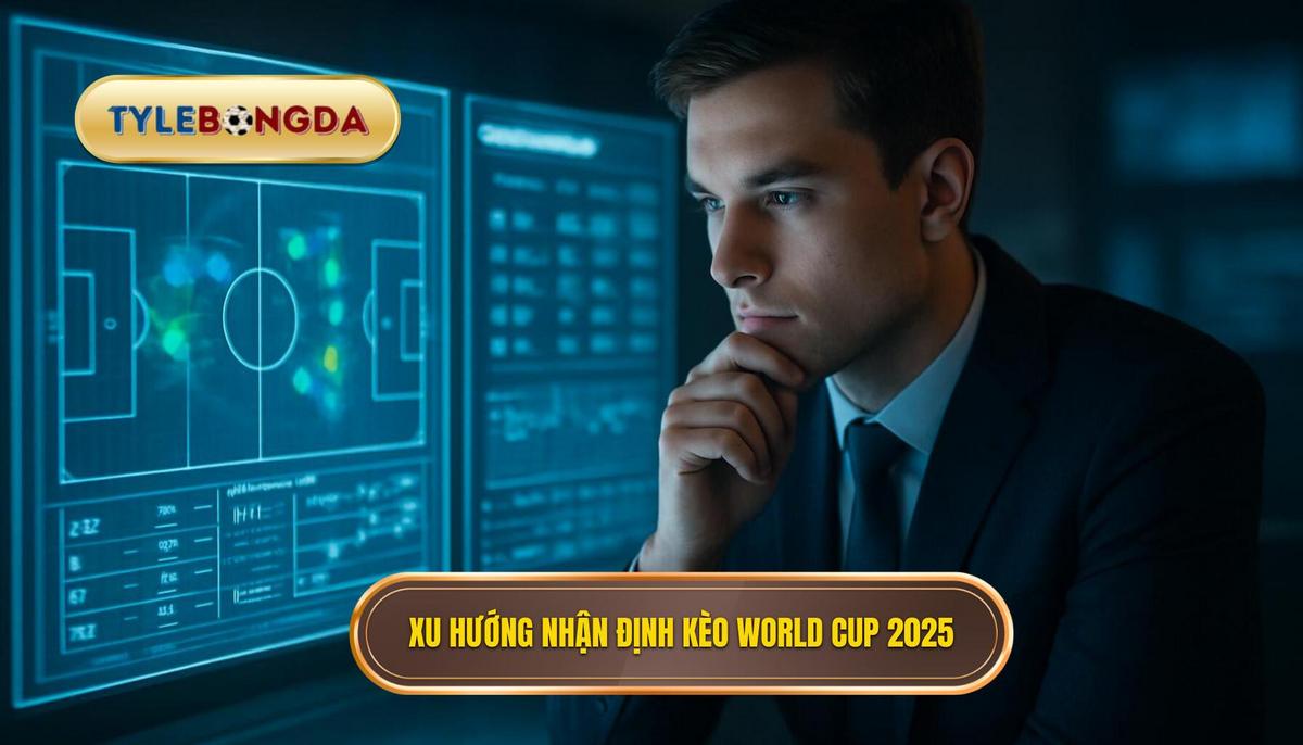 Bối cảnh tổng quan và xu hướng nhận định kèo World Cup 2025