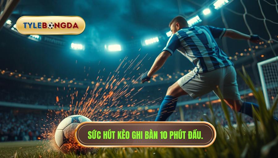 Tại sao Kèo cược đội ghi bàn trong 10 phút đầu lại thu hút người chơi?